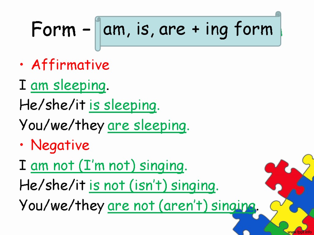 Form – am, are, is + ing form Affirmative I am sleeping. He/she/it is